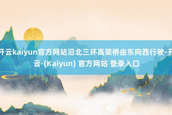 开云kaiyun官方网站沿北三环高架桥由东向西行驶-开云·(Kaiyun) 官方网站 登录入口