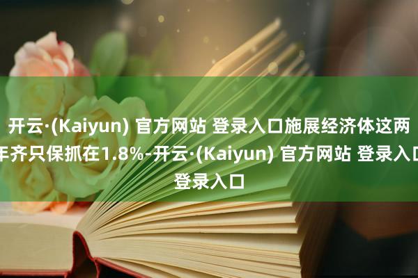 开云·(Kaiyun) 官方网站 登录入口施展经济体这两年齐只保抓在1.8%-开云·(Kaiyun) 官方网站 登录入口