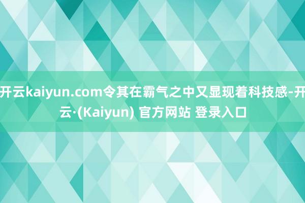 开云kaiyun.com令其在霸气之中又显现着科技感-开云·(Kaiyun) 官方网站 登录入口