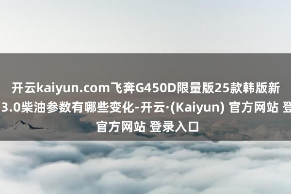 开云kaiyun.com飞奔G450D限量版25款韩版新增竖立 3.0柴油参数有哪些变化-开云·(Kaiyun) 官方网站 登录入口