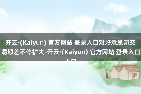 开云·(Kaiyun) 官方网站 登录入口对好意思邦交易顺差不停扩大-开云·(Kaiyun) 官方网站 登录入口