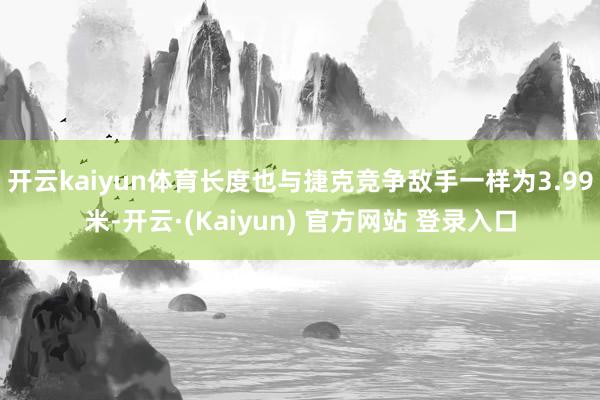开云kaiyun体育长度也与捷克竞争敌手一样为3.99米-开云·(Kaiyun) 官方网站 登录入口