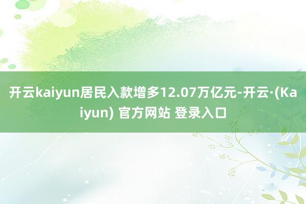 开云kaiyun居民入款增多12.07万亿元-开云·(Kaiyun) 官方网站 登录入口