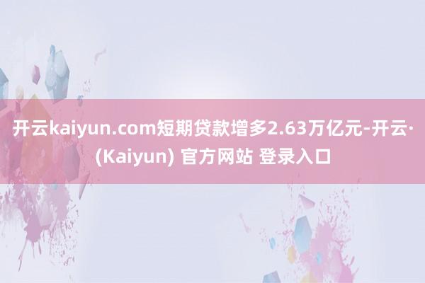 开云kaiyun.com短期贷款增多2.63万亿元-开云·(Kaiyun) 官方网站 登录入口