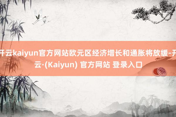 开云kaiyun官方网站欧元区经济增长和通胀将放缓-开云·(Kaiyun) 官方网站 登录入口
