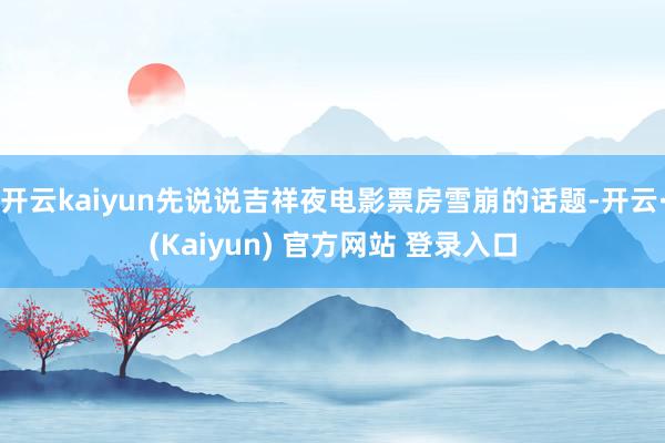 开云kaiyun先说说吉祥夜电影票房雪崩的话题-开云·(Kaiyun) 官方网站 登录入口