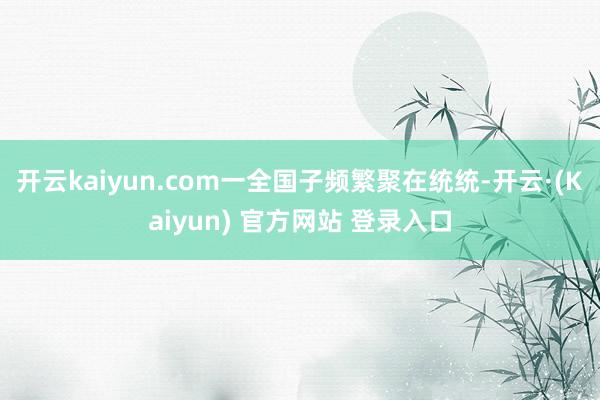 开云kaiyun.com一全国子频繁聚在统统-开云·(Kaiyun) 官方网站 登录入口