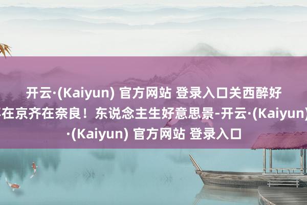 开云·(Kaiyun) 官方网站 登录入口关西醉好意思红叶🍁不在京齐在奈良！东说念主生好意思景-开云·(Kaiyun) 官方网站 登录入口