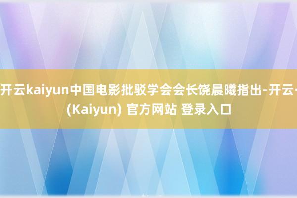 开云kaiyun中国电影批驳学会会长饶晨曦指出-开云·(Kaiyun) 官方网站 登录入口