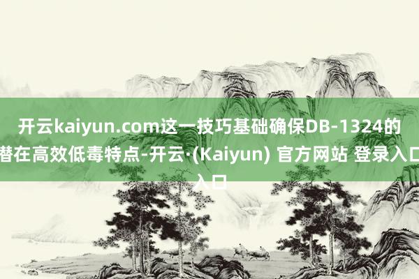 开云kaiyun.com这一技巧基础确保DB-1324的潜在高效低毒特点-开云·(Kaiyun) 官方网站 登录入口