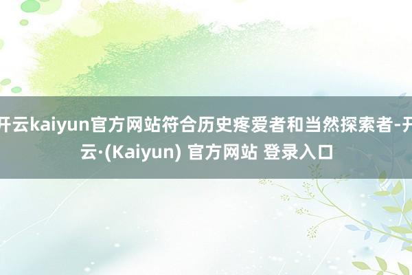开云kaiyun官方网站符合历史疼爱者和当然探索者-开云·(Kaiyun) 官方网站 登录入口