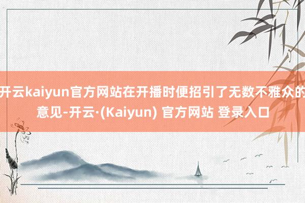 开云kaiyun官方网站在开播时便招引了无数不雅众的意见-开云·(Kaiyun) 官方网站 登录入口