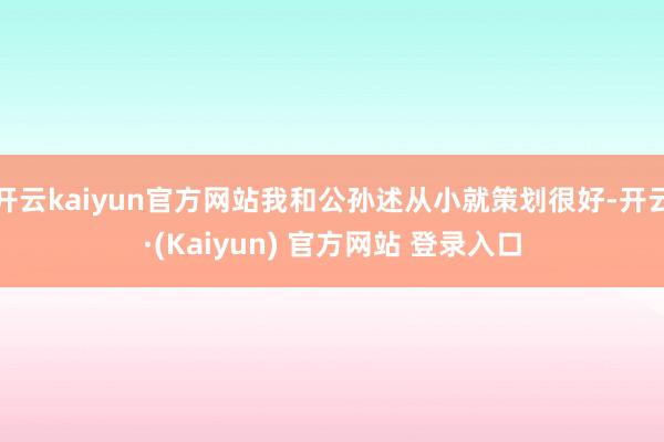 开云kaiyun官方网站我和公孙述从小就策划很好-开云·(Kaiyun) 官方网站 登录入口