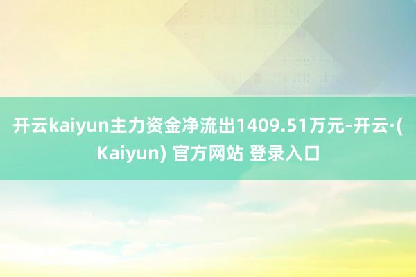 开云kaiyun主力资金净流出1409.51万元-开云·(Kaiyun) 官方网站 登录入口