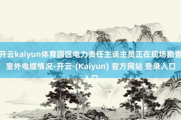 开云kaiyun体育园区电力责任主谈主员正在现场勘查室外电缆情况-开云·(Kaiyun) 官方网站 登录入口
