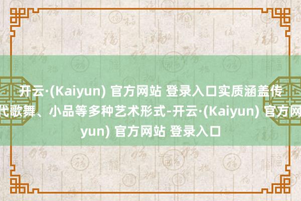 开云·(Kaiyun) 官方网站 登录入口实质涵盖传统戏曲、当代歌舞、小品等多种艺术形式-开云·(Kaiyun) 官方网站 登录入口
