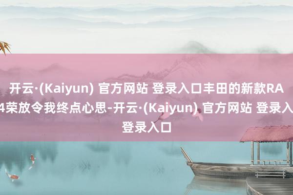开云·(Kaiyun) 官方网站 登录入口丰田的新款RAV4荣放令我终点心思-开云·(Kaiyun) 官方网站 登录入口
