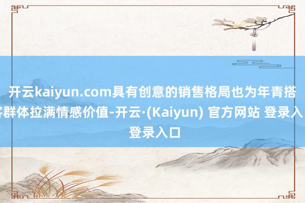 开云kaiyun.com具有创意的销售格局也为年青搭客群体拉满情感价值-开云·(Kaiyun) 官方网站 登录入口
