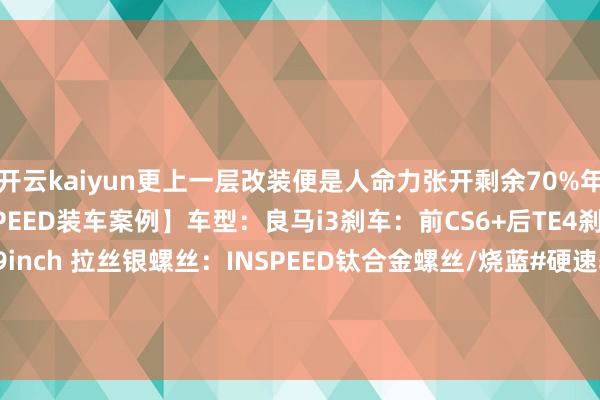 开云kaiyun更上一层改装便是人命力张开剩余70%年豪爽是要个性！【iNSPEED装车案例】车型：良马i3刹车：前CS6+后TE4刹车套装轮毂：ID- R01 19inch 拉丝银螺丝：INSPEED钛合金螺丝/烧蓝#硬速轮毂【卓尔不群·生为迥殊】 发布于：广东省-开云·(Kaiyun) 官方网站 登录入口