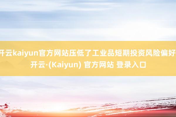 开云kaiyun官方网站压低了工业品短期投资风险偏好-开云·(Kaiyun) 官方网站 登录入口