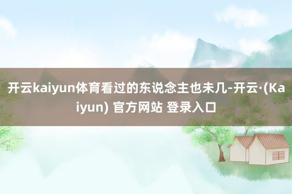 开云kaiyun体育看过的东说念主也未几-开云·(Kaiyun) 官方网站 登录入口