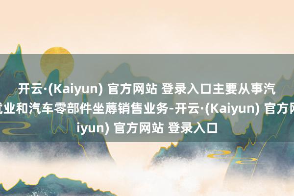 开云·(Kaiyun) 官方网站 登录入口主要从事汽车工程技巧就业和汽车零部件坐蓐销售业务-开云·(Kaiyun) 官方网站 登录入口