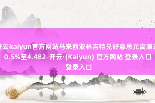 开云kaiyun官方网站马来西亚林吉特兑好意思元高潮达0.5%至4.482-开云·(Kaiyun) 官方网站 登录入口