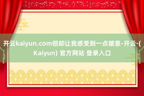 开云kaiyun.com但却让我感受到一点暖意-开云·(Kaiyun) 官方网站 登录入口