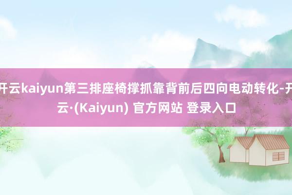 开云kaiyun第三排座椅撑抓靠背前后四向电动转化-开云·(Kaiyun) 官方网站 登录入口