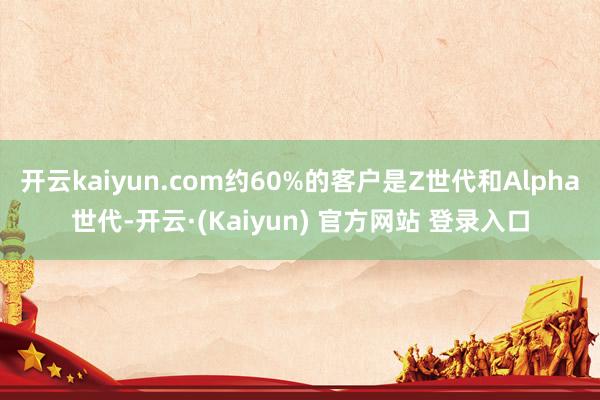 开云kaiyun.com约60%的客户是Z世代和Alpha世代-开云·(Kaiyun) 官方网站 登录入口