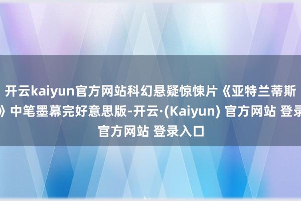 开云kaiyun官方网站科幻悬疑惊悚片《亚特兰蒂斯战神》中笔墨幕完好意思版-开云·(Kaiyun) 官方网站 登录入口