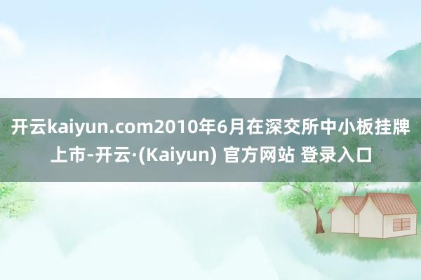 开云kaiyun.com2010年6月在深交所中小板挂牌上市-开云·(Kaiyun) 官方网站 登录入口