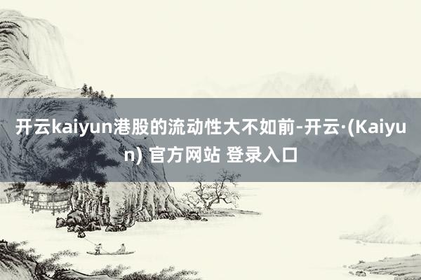 开云kaiyun港股的流动性大不如前-开云·(Kaiyun) 官方网站 登录入口