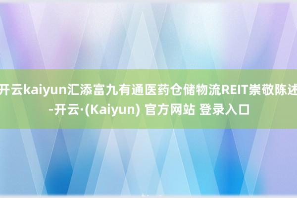 开云kaiyun汇添富九有通医药仓储物流REIT崇敬陈述-开云·(Kaiyun) 官方网站 登录入口