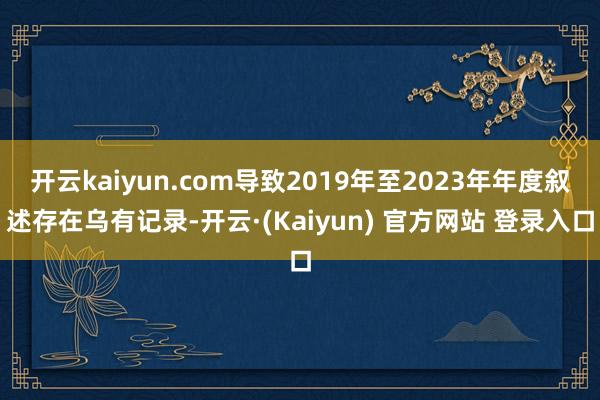 开云kaiyun.com导致2019年至2023年年度叙述存在乌有记录-开云·(Kaiyun) 官方网站 登录入口