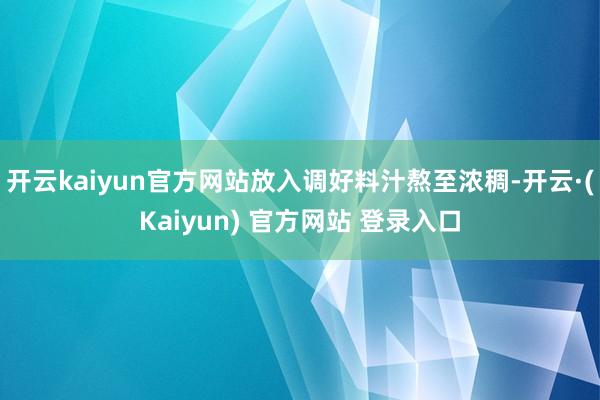 开云kaiyun官方网站放入调好料汁熬至浓稠-开云·(Kaiyun) 官方网站 登录入口
