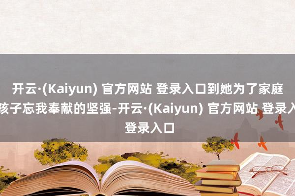 开云·(Kaiyun) 官方网站 登录入口到她为了家庭与孩子忘我奉献的坚强-开云·(Kaiyun) 官方网站 登录入口