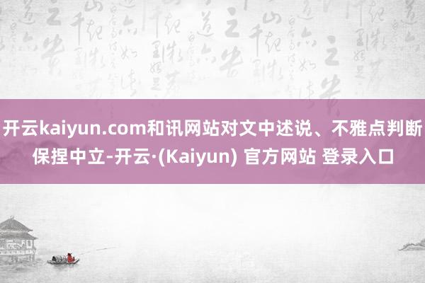 开云kaiyun.com和讯网站对文中述说、不雅点判断保捏中立-开云·(Kaiyun) 官方网站 登录入口