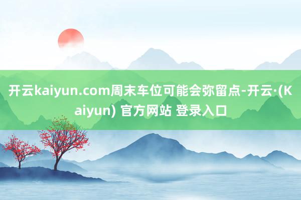 开云kaiyun.com周末车位可能会弥留点-开云·(Kaiyun) 官方网站 登录入口