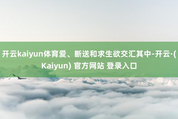 开云kaiyun体育爱、断送和求生欲交汇其中-开云·(Kaiyun) 官方网站 登录入口