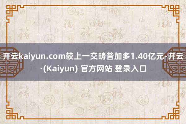 开云kaiyun.com较上一交畴昔加多1.40亿元-开云·(Kaiyun) 官方网站 登录入口