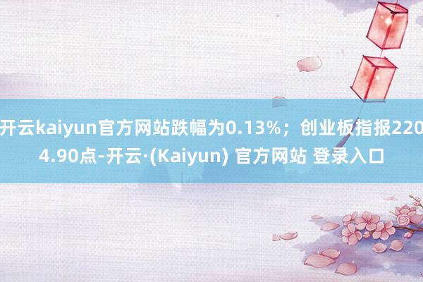 开云kaiyun官方网站跌幅为0.13%；创业板指报2204.90点-开云·(Kaiyun) 官方网站 登录入口