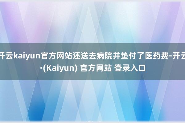 开云kaiyun官方网站还送去病院并垫付了医药费-开云·(Kaiyun) 官方网站 登录入口