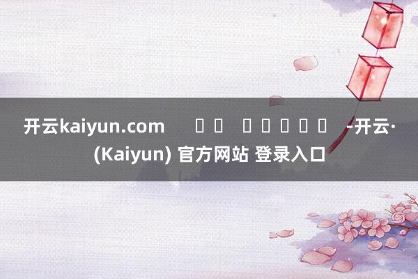 开云kaiyun.com      		  					  -开云·(Kaiyun) 官方网站 登录入口