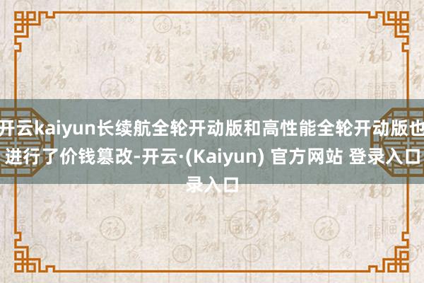 开云kaiyun长续航全轮开动版和高性能全轮开动版也进行了价钱篡改-开云·(Kaiyun) 官方网站 登录入口