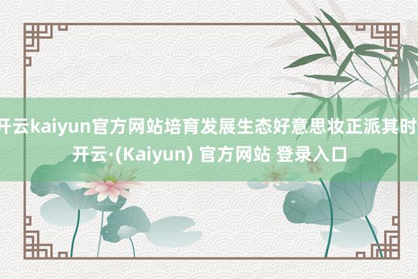 开云kaiyun官方网站培育发展生态好意思妆正派其时-开云·(Kaiyun) 官方网站 登录入口