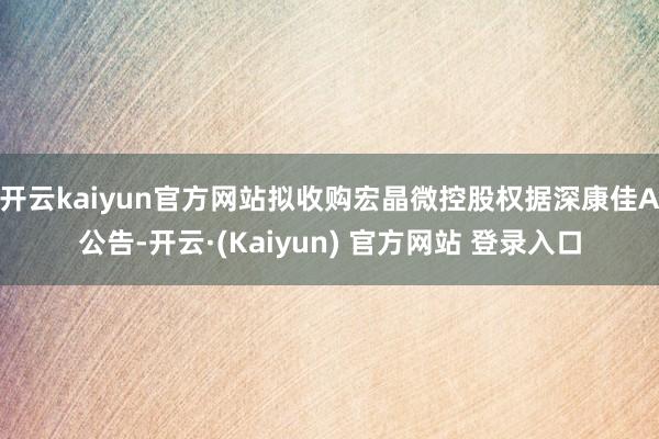 开云kaiyun官方网站拟收购宏晶微控股权据深康佳A公告-开云·(Kaiyun) 官方网站 登录入口