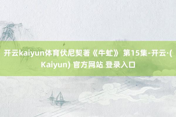 开云kaiyun体育伏尼契著《牛虻》 第15集-开云·(Kaiyun) 官方网站 登录入口