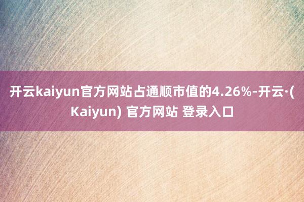 开云kaiyun官方网站占通顺市值的4.26%-开云·(Kaiyun) 官方网站 登录入口