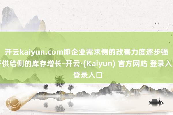 开云kaiyun.com即企业需求侧的改善力度逐步强于供给侧的库存增长-开云·(Kaiyun) 官方网站 登录入口